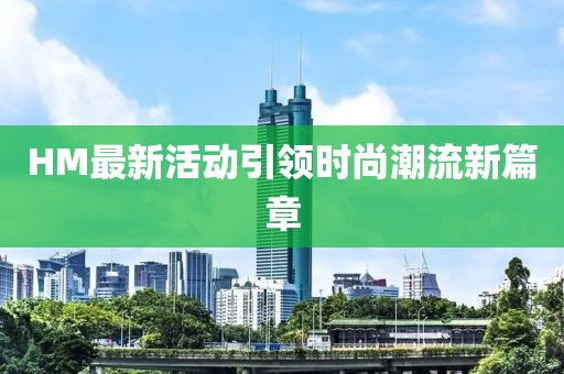 HM最新活动引领时尚潮流新篇章