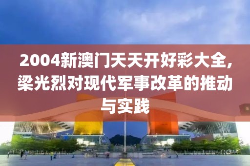 2004新澳门天天开好彩大全,梁光烈对现代军事改革的推动与实践