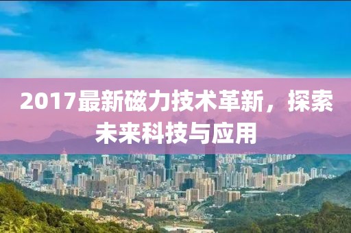 2017最新磁力技术革新，探索未来科技与应用