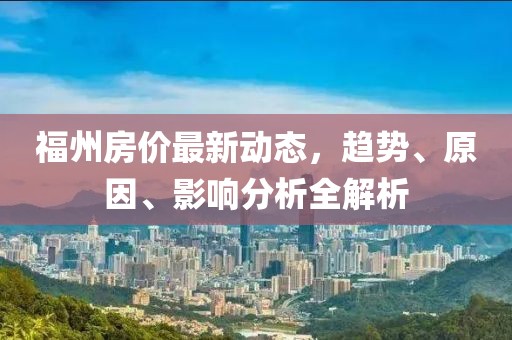 福州房价最新动态，趋势、原因、影响分析全解析