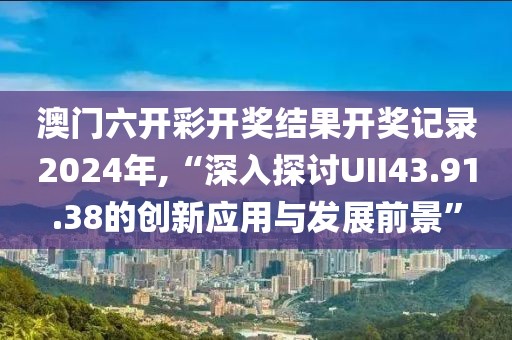 澳门六开彩开奖结果开奖记录2024年,“深入探讨UII43.91.38的创新应用与发展前景”