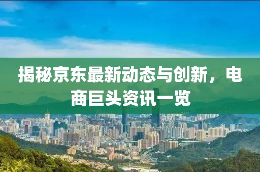 揭秘京东最新动态与创新，电商巨头资讯一览