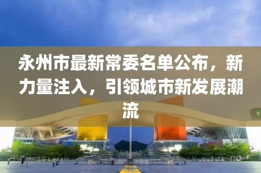 永州市最新常委名单公布，新力量注入，引领城市新发展潮流