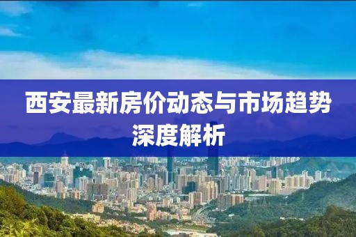 西安最新房价动态与市场趋势深度解析