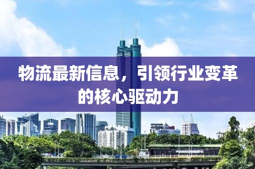 物流最新信息，引领行业变革的核心驱动力