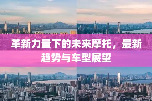 革新力量下的未来摩托，最新趋势与车型展望