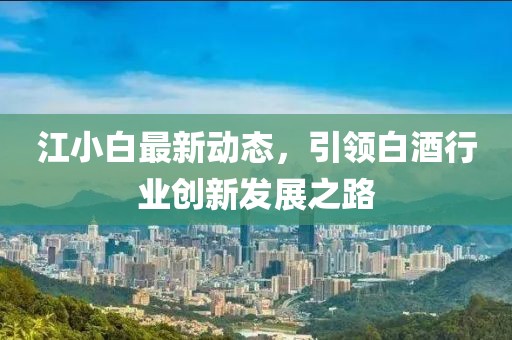 江小白最新动态，引领白酒行业创新发展之路