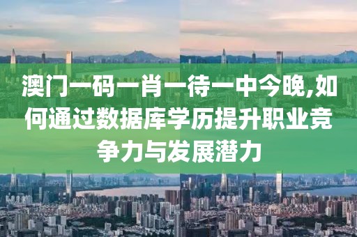 澳门一码一肖一待一中今晚,如何通过数据库学历提升职业竞争力与发展潜力