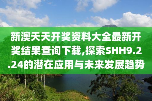 新澳天天开奖资料大全最新开奖结果查询下载,探索SHH9.2.24的潜在应用与未来发展趋势