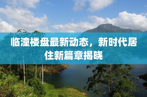 临潼楼盘最新动态，新时代居住新篇章揭晓