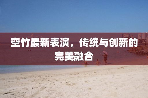 空竹最新表演，传统与创新的完美融合