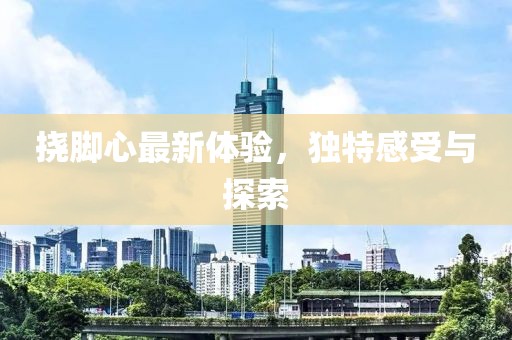 挠脚心最新体验，独特感受与探索