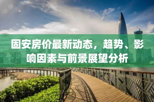 固安房价最新动态，趋势、影响因素与前景展望分析