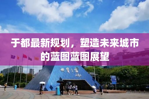 于都最新规划，塑造未来城市的蓝图蓝图展望
