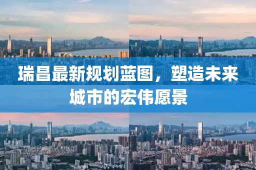 瑞昌最新规划蓝图，塑造未来城市的宏伟愿景