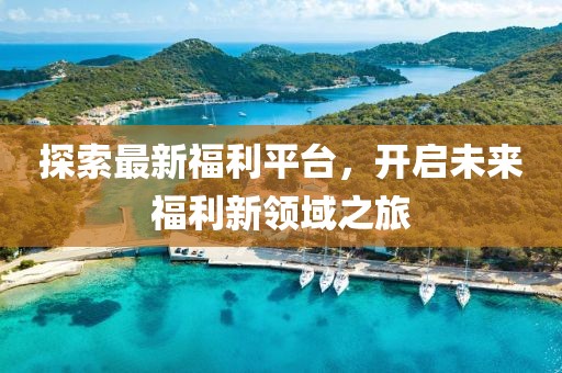探索最新福利平台，开启未来福利新领域之旅