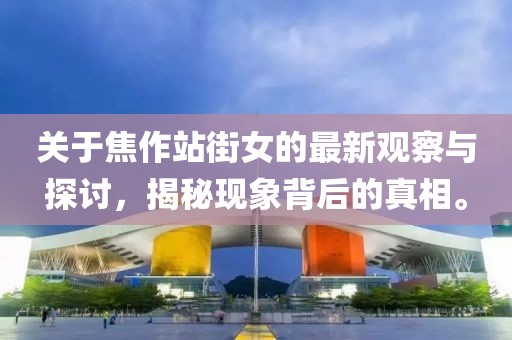 关于焦作站街女的最新观察与探讨，揭秘现象背后的真相。