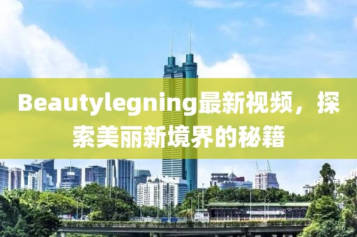 Beautylegning最新视频，探索美丽新境界的秘籍