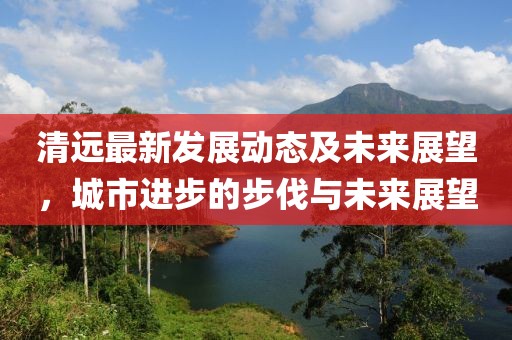 清远最新发展动态及未来展望，城市进步的步伐与未来展望