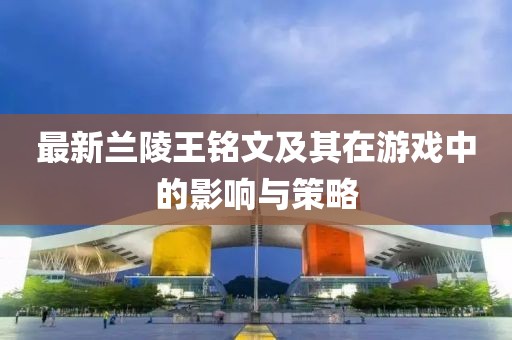 最新兰陵王铭文及其在游戏中的影响与策略