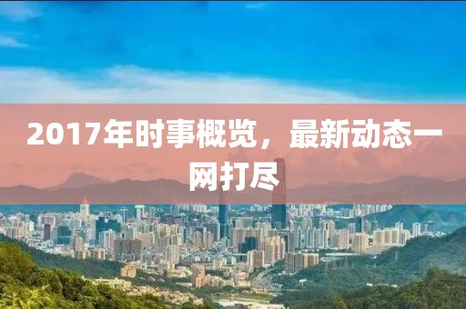2017年时事概览，最新动态一网打尽