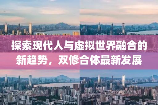 探索现代人与虚拟世界融合的新趋势，双修合体最新发展