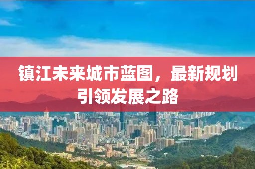 镇江未来城市蓝图，最新规划引领发展之路