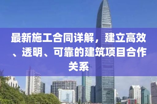 最新施工合同详解，建立高效、透明、可靠的建筑项目合作关系
