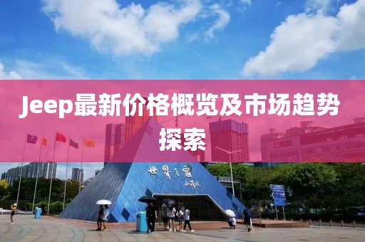 Jeep最新价格概览及市场趋势探索
