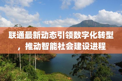 联通最新动态引领数字化转型，推动智能社会建设进程