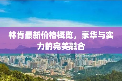 林肯最新价格概览，豪华与实力的完美融合