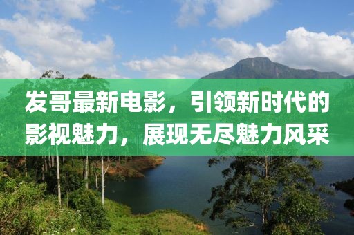 发哥最新电影，引领新时代的影视魅力，展现无尽魅力风采