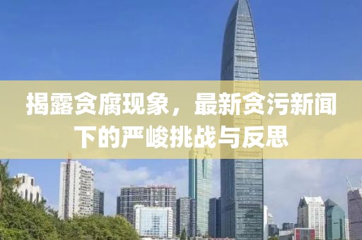 揭露贪腐现象，最新贪污新闻下的严峻挑战与反思