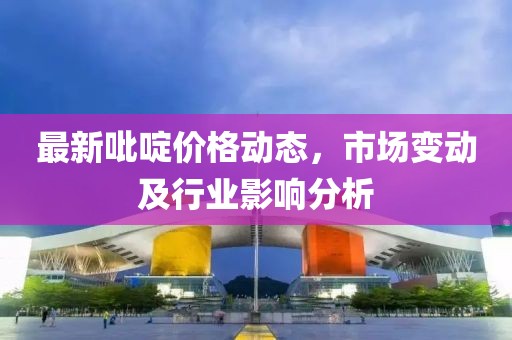 最新吡啶价格动态，市场变动及行业影响分析