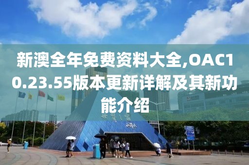 新澳全年免费资料大全,OAC10.23.55版本更新详解及其新功能介绍