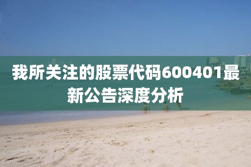 我所关注的股票代码600401最新公告深度分析
