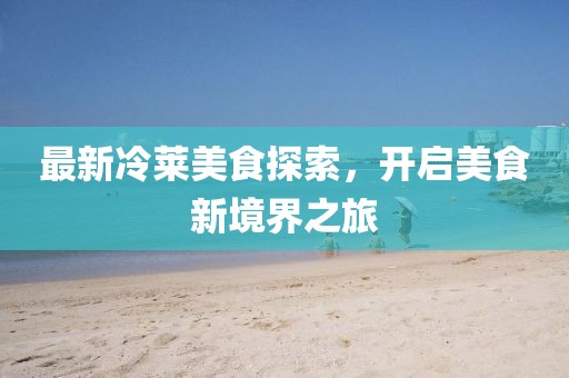 最新冷莱美食探索，开启美食新境界之旅
