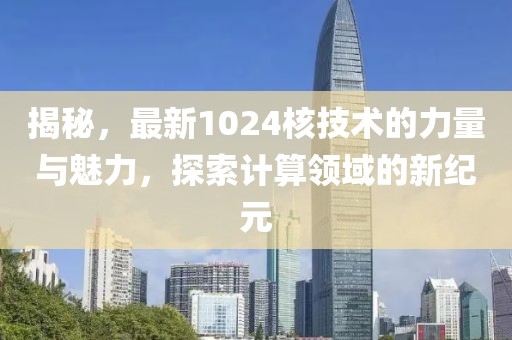 揭秘，最新1024核技术的力量与魅力，探索计算领域的新纪元