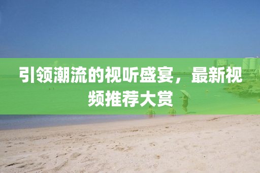 引领潮流的视听盛宴，最新视频推荐大赏