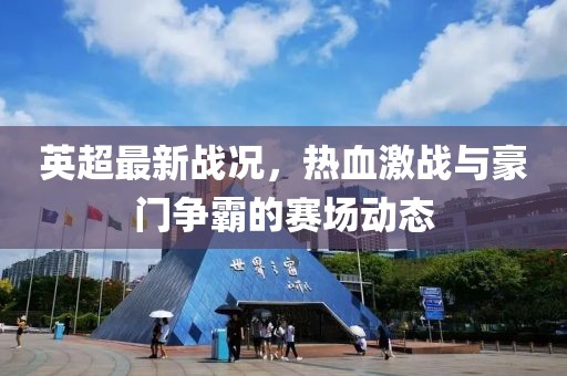 英超最新战况，热血激战与豪门争霸的赛场动态