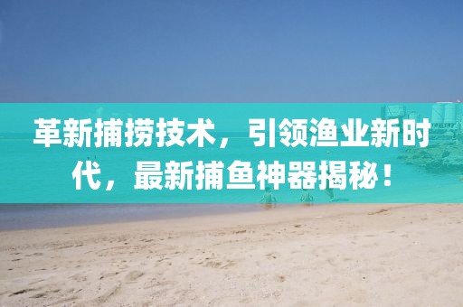 革新捕捞技术，引领渔业新时代，最新捕鱼神器揭秘！