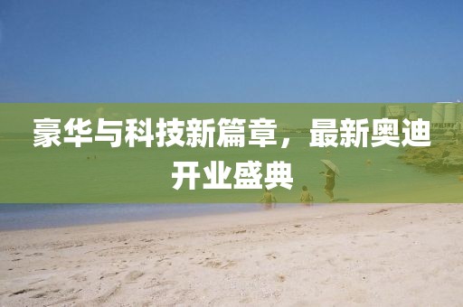 豪华与科技新篇章，最新奥迪开业盛典