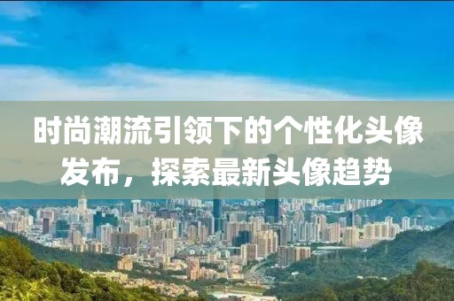 时尚潮流引领下的个性化头像发布，探索最新头像趋势