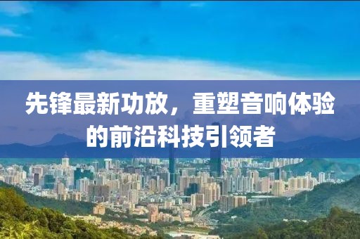 先锋最新功放，重塑音响体验的前沿科技引领者