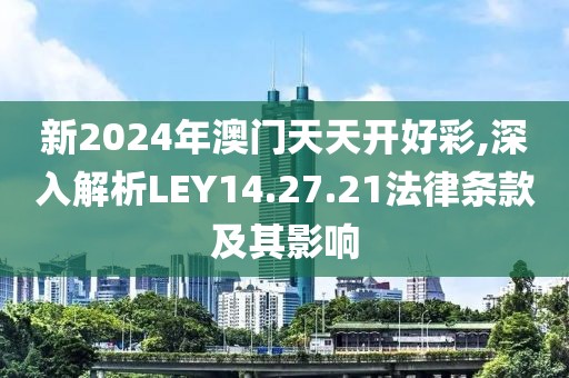 新2024年澳门天天开好彩,深入解析LEY14.27.21法律条款及其影响