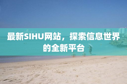 最新SIHU网站，探索信息世界的全新平台