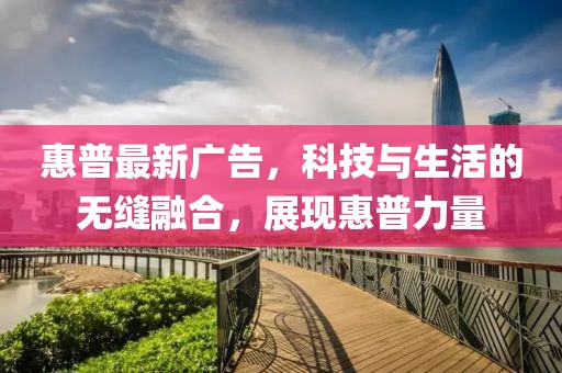 惠普最新广告，科技与生活的无缝融合，展现惠普力量
