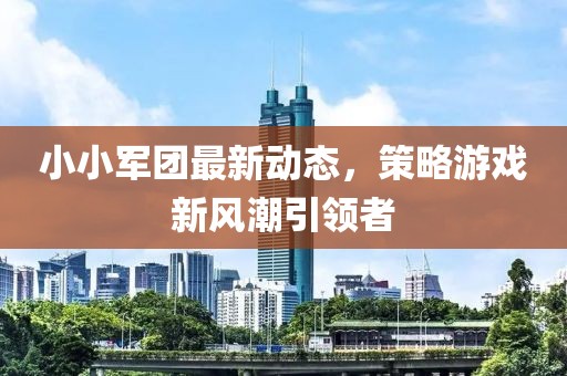 小小军团最新动态，策略游戏新风潮引领者