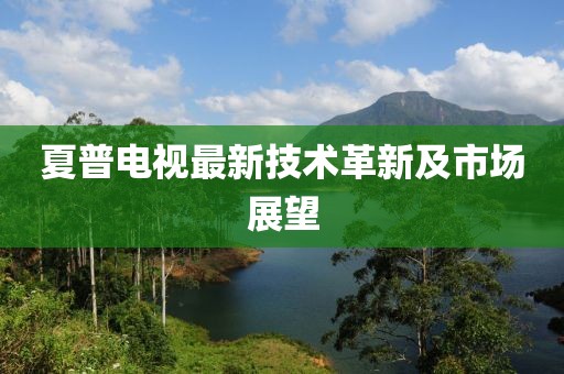 夏普电视最新技术革新及市场展望