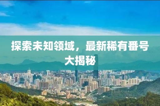 探索未知领域，最新稀有番号大揭秘